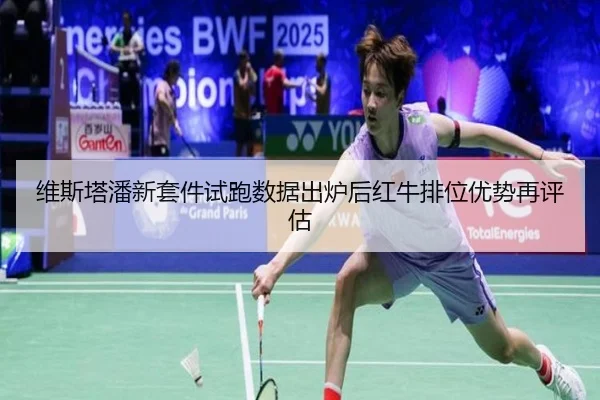 维斯塔潘新套件试跑数据出炉后红牛排位优势再评估